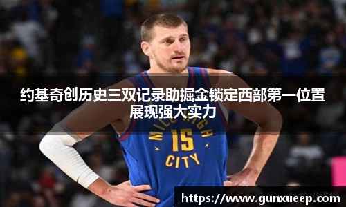 约基奇创历史三双记录助掘金锁定西部第一位置展现强大实力